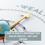 How to Build a Business That Builds Wealth – Not Just Income